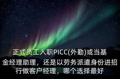 正式員工入職PICC(外勤)或當基金經理助理，還是以勞務派遣身份進招行做客戶經理，哪個選擇最好