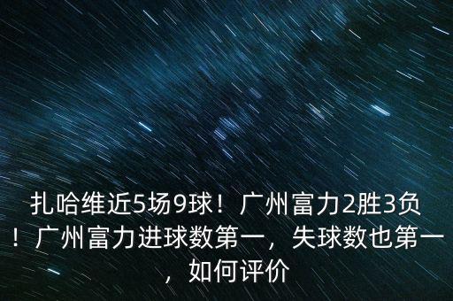 扎哈維近5場9球！廣州富力2勝3負(fù)！廣州富力進(jìn)球數(shù)第一，失球數(shù)也第一，如何評價(jià)