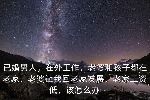 已婚男人，在外工作，老婆和孩子都在老家，老婆讓我回老家發(fā)展，老家工資低，該怎么辦