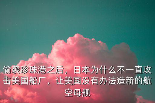 偷襲珍珠港之后，日本為什么不一直攻擊美國船廠，讓美國沒有辦法造新的航空母艦
