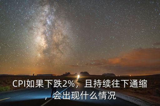 CPI如果下跌2%，且持續(xù)往下通縮，會出現(xiàn)什么情況