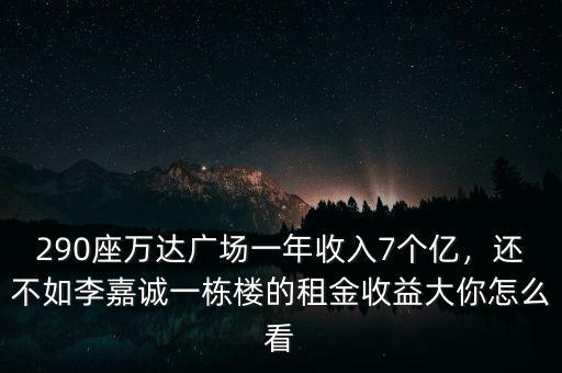 290座萬達(dá)廣場一年收入7個億，還不如李嘉誠一棟樓的租金收益大你怎么看