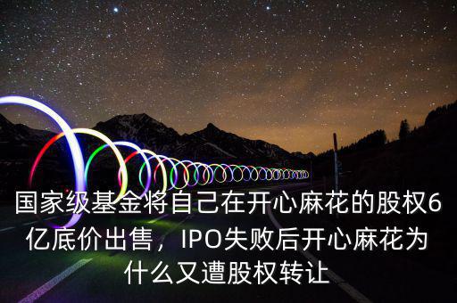 國家級基金將自己在開心麻花的股權(quán)6億底價出售，IPO失敗后開心麻花為什么又遭股權(quán)轉(zhuǎn)讓