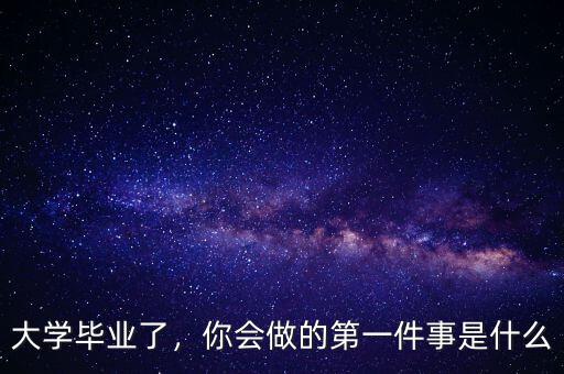 大學(xué)畢業(yè)了，你會做的第一件事是什么