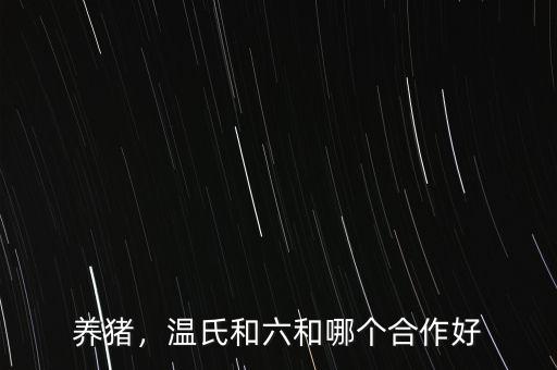 養(yǎng)豬，溫氏和六和哪個合作好