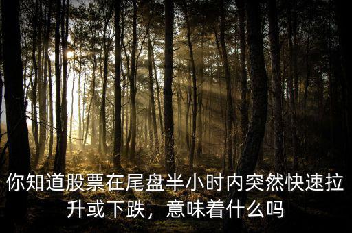 你知道股票在尾盤半小時內(nèi)突然快速拉升或下跌，意味著什么嗎