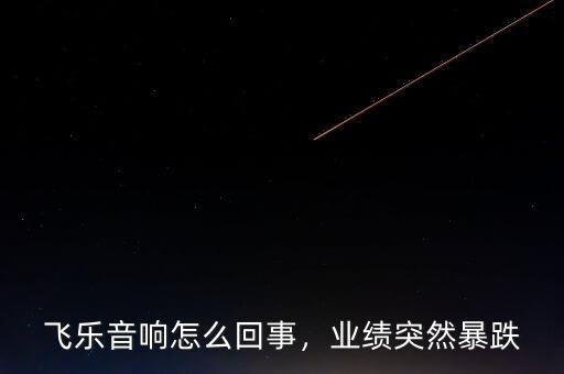 飛樂音響怎么回事，業(yè)績突然暴跌