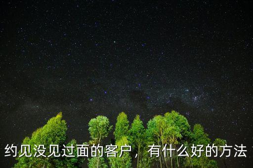 約見沒見過面的客戶，有什么好的方法