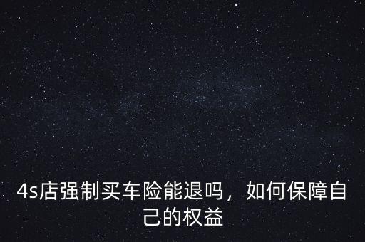 4s店強制買車險能退嗎，如何保障自己的權益