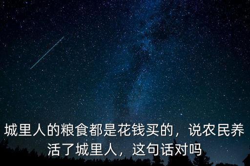 城里人的糧食都是花錢買的，說(shuō)農(nóng)民養(yǎng)活了城里人，這句話對(duì)嗎