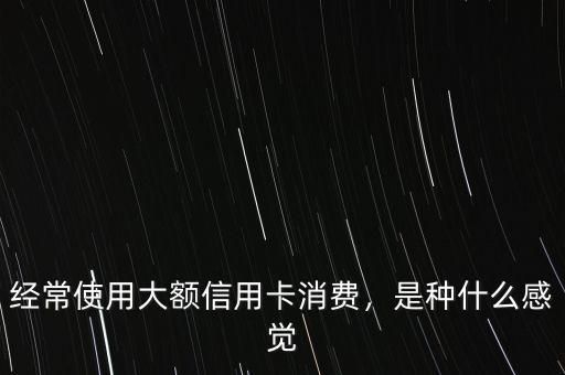 經(jīng)常使用大額信用卡消費，是種什么感覺