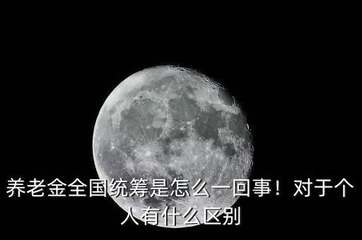 養(yǎng)老金全國統(tǒng)籌是怎么一回事！對于個(gè)人有什么區(qū)別