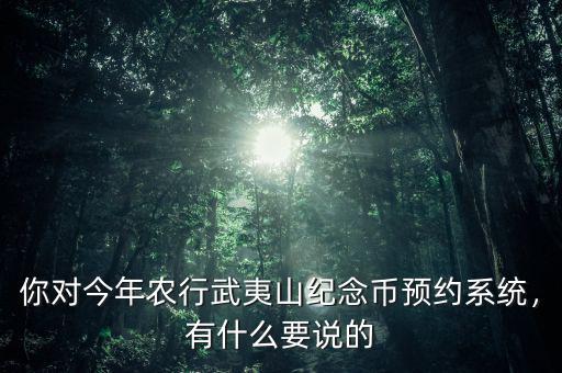 你對今年農(nóng)行武夷山紀(jì)念幣預(yù)約系統(tǒng)，有什么要說的