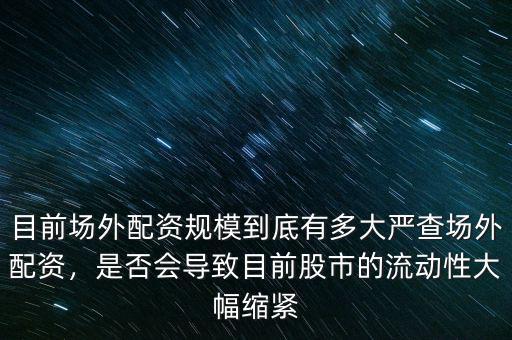 目前場外配資規(guī)模到底有多大嚴(yán)查場外配資，是否會導(dǎo)致目前股市的流動性大幅縮緊