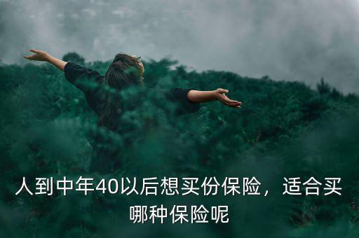 人到中年40以后想買份保險(xiǎn)，適合買哪種保險(xiǎn)呢