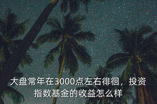 大盤常年在3000點左右徘徊，投資指數(shù)基金的收益怎么樣