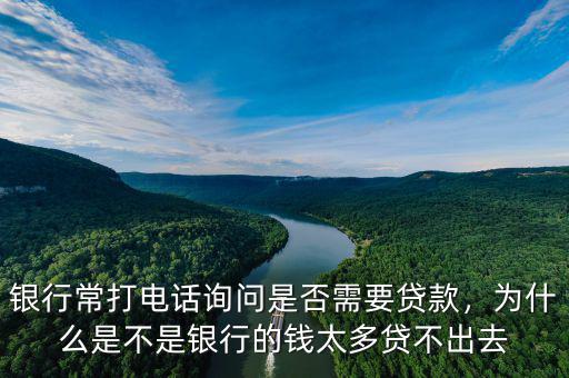 銀行常打電話詢問是否需要貸款，為什么是不是銀行的錢太多貸不出去