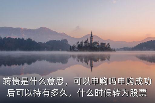 轉(zhuǎn)債是什么意思，可以申購(gòu)嗎申購(gòu)成功后可以持有多久，什么時(shí)候轉(zhuǎn)為股票