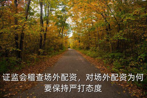 證監(jiān)會(huì)稽查場(chǎng)外配資，對(duì)場(chǎng)外配資為何要保持嚴(yán)打態(tài)度