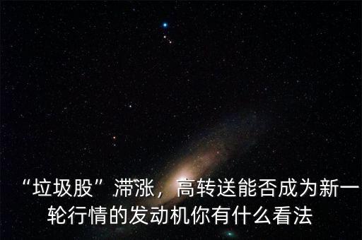 “垃圾股”滯漲，高轉(zhuǎn)送能否成為新一輪行情的發(fā)動機你有什么看法