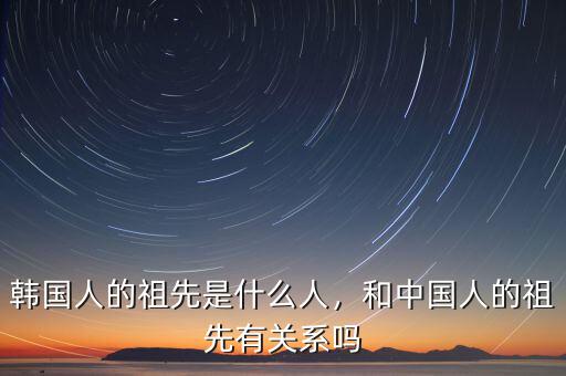 韓國(guó)人的祖先是什么人，和中國(guó)人的祖先有關(guān)系嗎