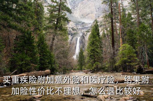 買重疾險附加意外險和醫(yī)療險，結(jié)果附加險性價比不理想，怎么退比較好