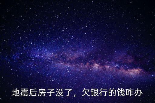 地震后房子沒了，欠銀行的錢咋辦