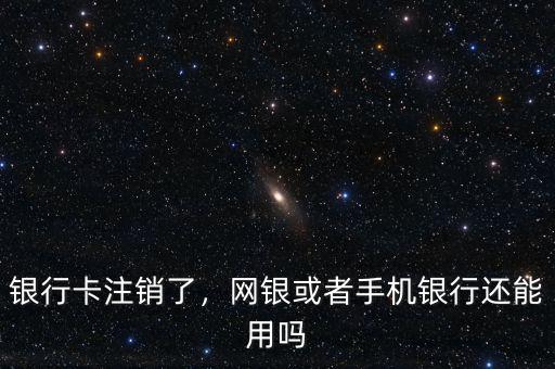 銀行卡注銷了，網(wǎng)銀或者手機(jī)銀行還能用嗎