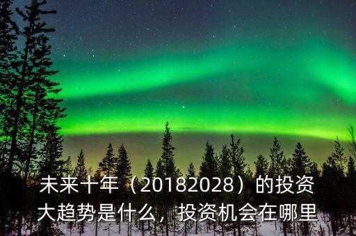 未來十年（20182028）的投資大趨勢是什么，投資機(jī)會在哪里
