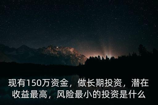現(xiàn)有150萬資金，做長期投資，潛在收益最高，風(fēng)險(xiǎn)最小的投資是什么