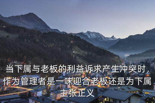 當(dāng)下屬與老板的利益訴求產(chǎn)生沖突時(shí)，作為管理者是一味迎合老板還是為下屬主張正義