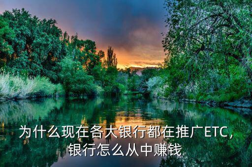 為什么現(xiàn)在各大銀行都在推廣ETC，銀行怎么從中賺錢