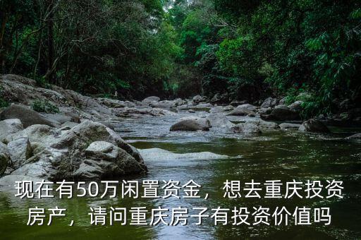 現(xiàn)在有50萬(wàn)閑置資金，想去重慶投資房產(chǎn)，請(qǐng)問(wèn)重慶房子有投資價(jià)值嗎