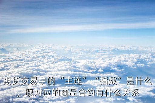 期貨交易中的“主連”“指數”是什么，跟對應的商品合約有什么關系