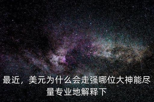 最近，美元為什么會走強哪位大神能盡量專業(yè)地解釋下