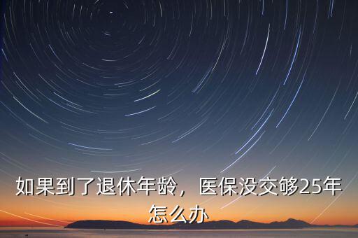 如果到了退休年齡，醫(yī)保沒交夠25年怎么辦