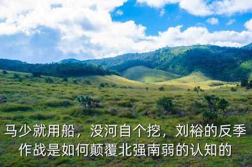 馬少就用船，沒河自個(gè)挖，劉裕的反季作戰(zhàn)是如何顛覆北強(qiáng)南弱的認(rèn)知的