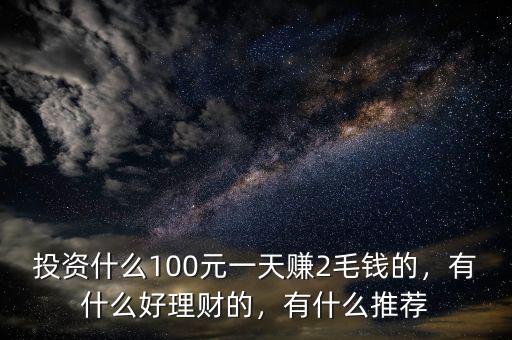 投資什么100元一天賺2毛錢的，有什么好理財?shù)?，有什么推薦
