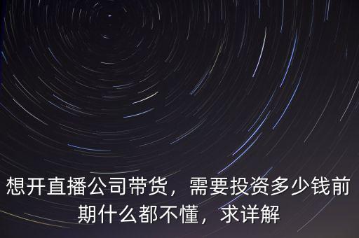 想開直播公司帶貨，需要投資多少錢前期什么都不懂，求詳解