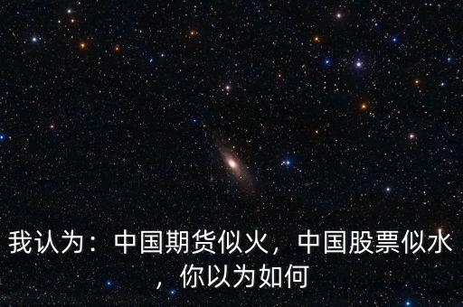 我認為：中國期貨似火，中國股票似水，你以為如何