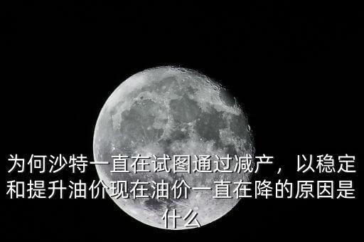 為何沙特一直在試圖通過減產(chǎn)，以穩(wěn)定和提升油價(jià)現(xiàn)在油價(jià)一直在降的原因是什么