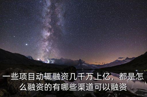 一些項(xiàng)目動(dòng)輒融資幾千萬(wàn)上億，都是怎么融資的有哪些渠道可以融資