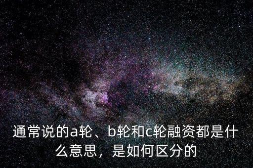 通常說的a輪、b輪和c輪融資都是什么意思，是如何區(qū)分的