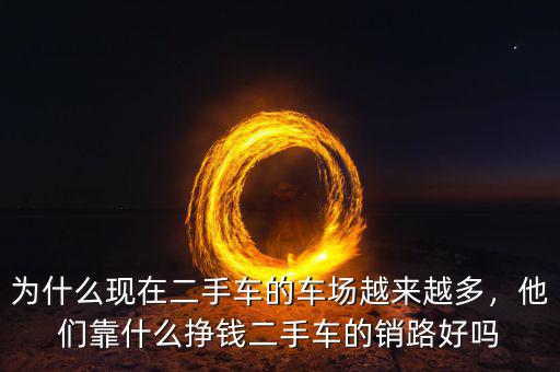 為什么現(xiàn)在二手車的車場(chǎng)越來越多，他們靠什么掙錢二手車的銷路好嗎