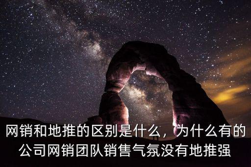 網銷和地推的區(qū)別是什么，為什么有的公司網銷團隊銷售氣氛沒有地推強