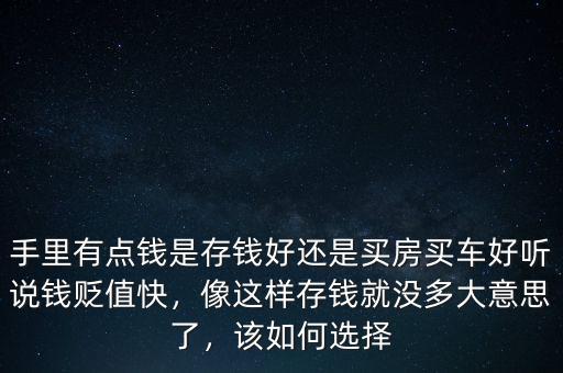 手里有點錢是存錢好還是買房買車好聽說錢貶值快，像這樣存錢就沒多大意思了，該如何選擇