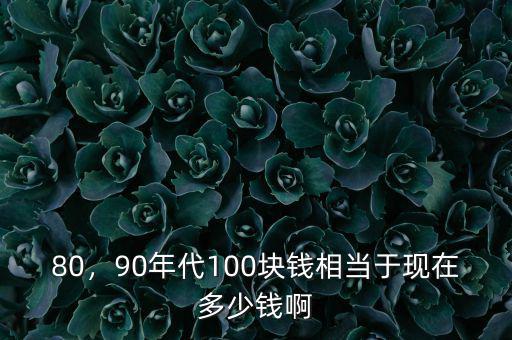 80，90年代100塊錢相當于現(xiàn)在多少錢啊