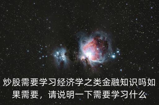 炒股需要學習經(jīng)濟學之類金融知識嗎如果需要，請說明一下需要學習什么