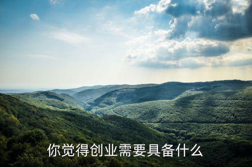 你覺(jué)得創(chuàng)業(yè)需要具備什么