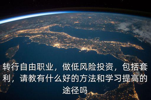 轉(zhuǎn)行自由職業(yè)，做低風(fēng)險投資，包括套利，請教有什么好的方法和學(xué)習(xí)提高的途徑嗎